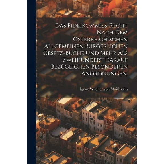 Das Fideikommiß-Recht nach dem österreichischen allgemeinen bürgerlichen Gesetz-Buche und mehr als zweihundert darauf bezüglichen besonderen Anordnungen. (Paperback)