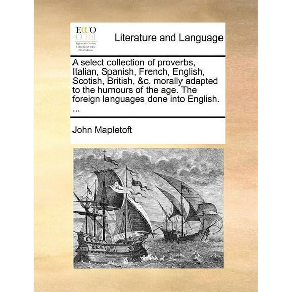 A Select Collection of Proverbs, Italian, Spanish, French, English, Scotish, British, &c. Morally Adapted to the Humours of the Age. The Foreign Languages Done into English. ... (Paperback)