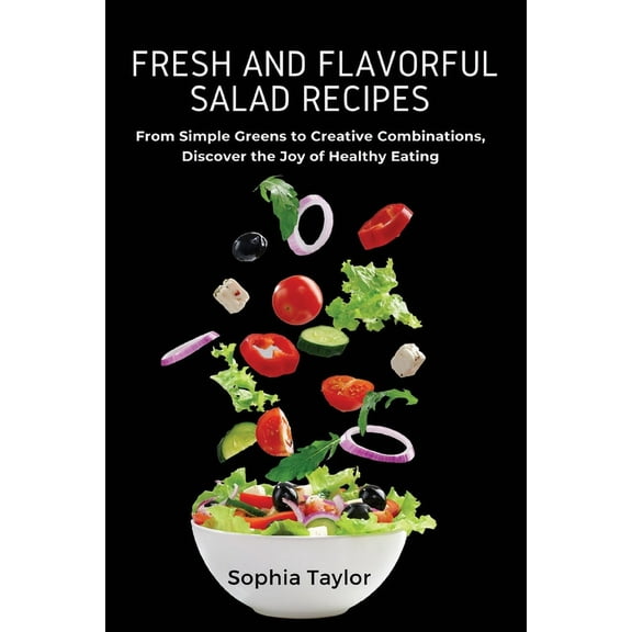 Fresh and Flavorful Salad Recipes: From Simple Greens to Creative Combinations, Discover the Joy of Healthy Eating, (Paperback)