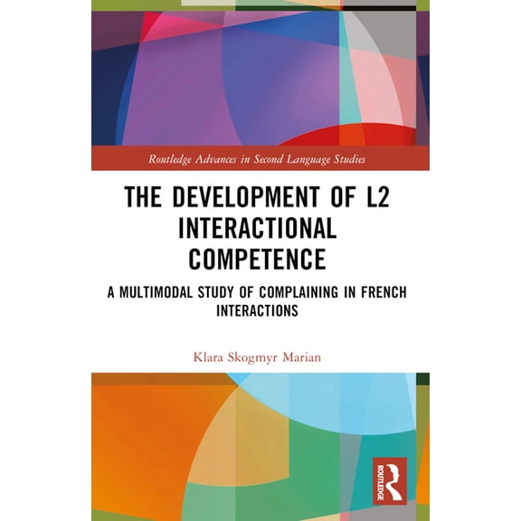 Routledge Advances in Second Language St The Development of L2 Interactional Competence: A Multimodal Study of Complaining in French Interactions, (Paperback)