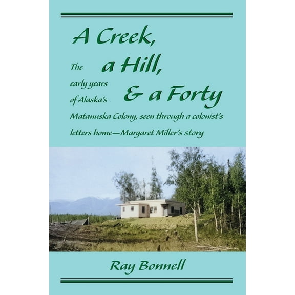 A Creek, a Hill, & a Forty: The early years of Alaska's Matanuska Colony, seen through a colonist's letters home-Margare, (Paperback)