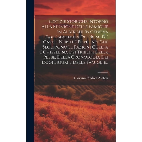 Notizie Storiche Intorno Alla Riunione Delle Famiglie In Alberghi In Genova Coll'aggiunta Dei Nomi De' Casati Nobili E Popolari Che Seguirono Le Fazioni Guelfa E Ghibellina Dei Tribuni Della Plebe, De