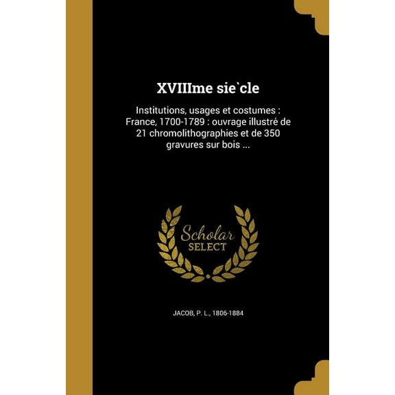 XVIIIme siècle: Institutions, usages et costumes: France, 1700-1789: ouvrage illustré de 21 chromolithographies et de 350 gravures sur bois ... (Paperback)