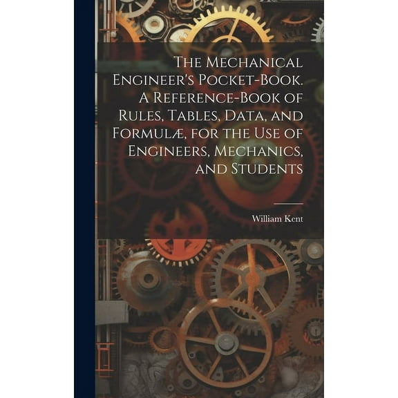 The Mechanical Engineer's Pocket-book. A Reference-book of Rules, Tables, Data, and FormulÃ¦, for the Use of Engineers, M, (Hardcover)