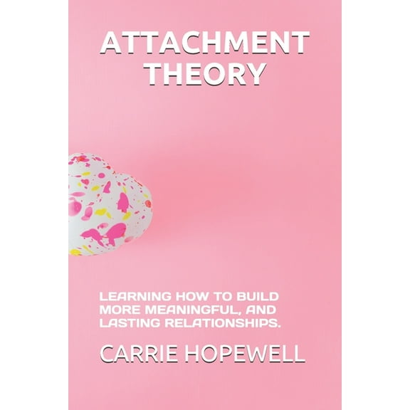 Attachment Theory: Learning How to Build More Meaningful, and Lasting Relationships. (Paperback)