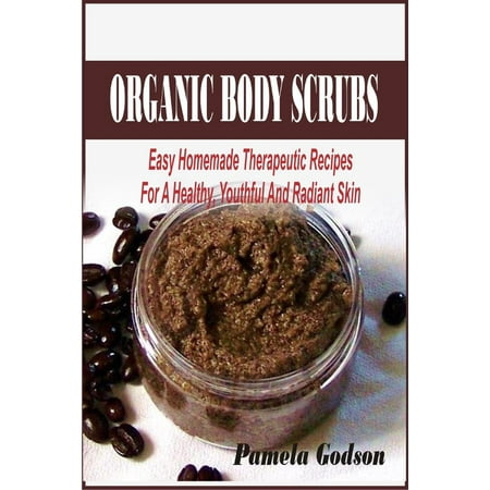 Organic Body Scrubs: Easy Homemade Therapeutic Recipes For A Healthy, Youthful And Radiant Skin -