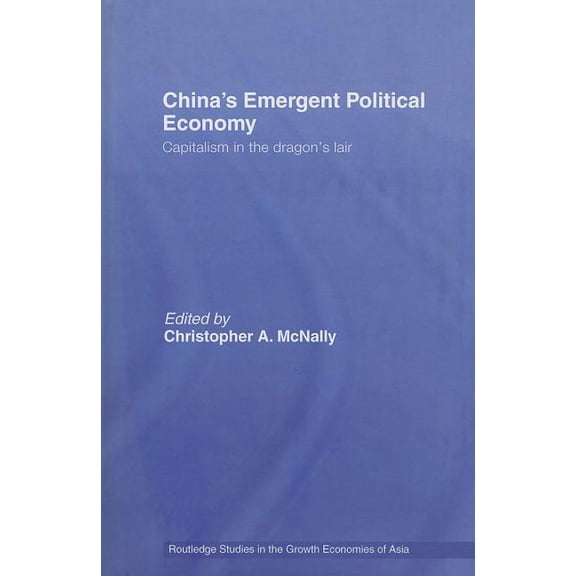 Routledge Studies in the Growth Economie China's Emergent Political Economy: Capitalism in the Dragon's Lair, Book 75, (Hardcover)