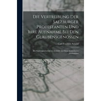 Die Vertreibung Der Salzburger Protestanten Und Ihre Aufnahme Bei Den Glaubensgenossen : Ein Kulturgeschichtliches Zeitbild Aus Dem Achtzehnten Jahrhundert (Paperback)
