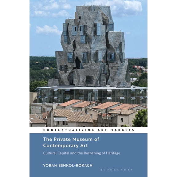 Contextualizing Art Markets The Private Museum of Contemporary Art: Cultural Capital and the Reshaping of Heritage, (Hardcover)