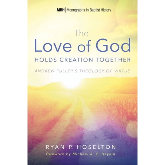 Monographs in Baptist History The Love of God Holds Creation Together: Andrew Fuller's Theology of Virtue, Book 7, (Paperback)
