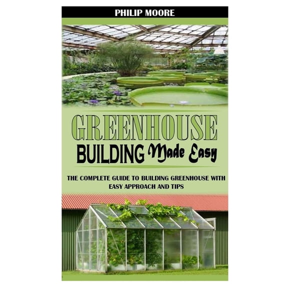 Greenhouse Building Made Easy : The Complete Guide to Building Greenhouse with Easy Approach and Tips (Paperback)