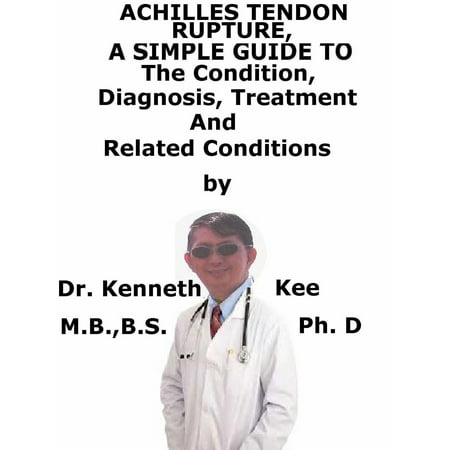 Achilles Tendon Rupture, A Simple Guide To The Condition, Diagnosis, Treatment And Related Conditions -