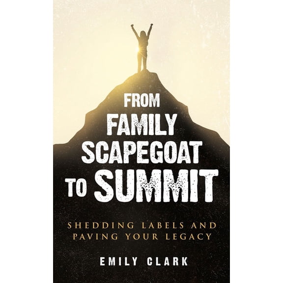 From Family Scapegoat to Summit: Shedding Labels and Paving Your Legacy. Breaking From Family Scapegoating and How to Se, (Paperback)