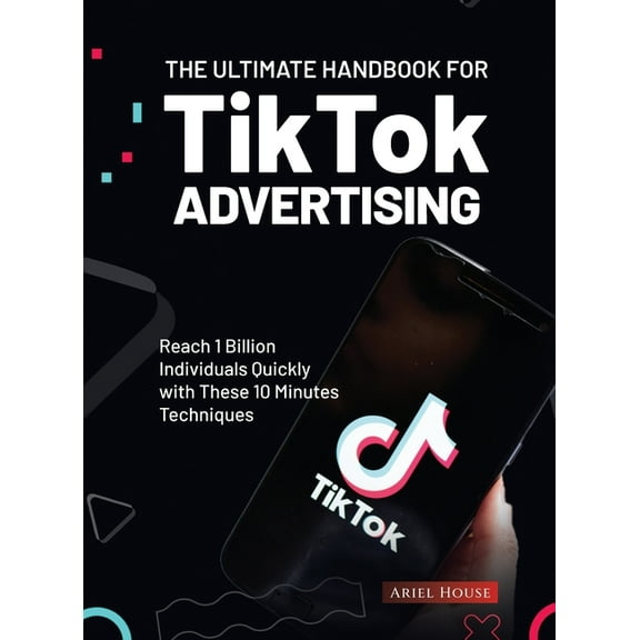 The Ultimate Handbook for TikTok Advertising: Reach 1 Billion Individuals Quickly with These 10 Minutes Techniques, (Hardcover)