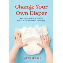 Change Your Own Diaper: A Bachelor with No Kids Explains How to Be a Parent without Screwing Up, (Paperback)