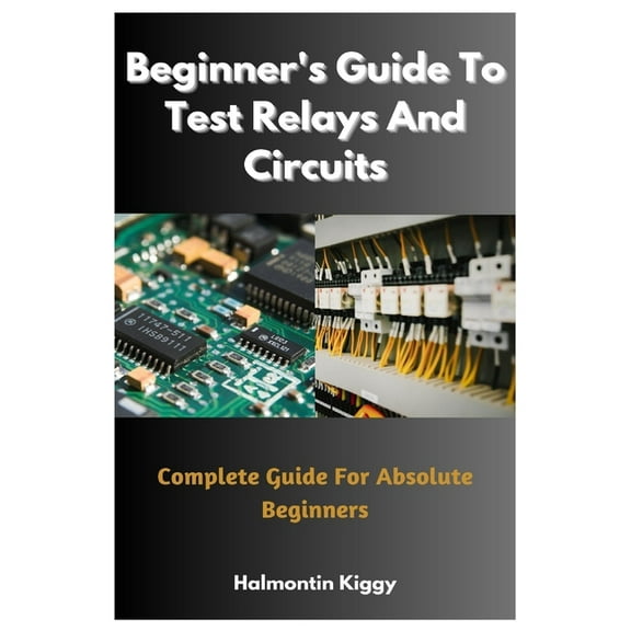 Beginner's Guide To Test Relays And Circuits: Complete Guide For Absolute Beginners, (Paperback)