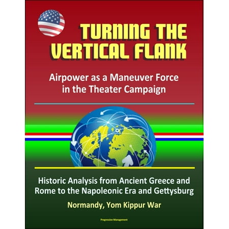 Turning the Vertical Flank: Airpower as a Maneuver Force in the Theater Campaign: Historic Analysis from Ancient Greece and Rome to the Napoleonic Era and Gettysburg, Normandy, Yom Kippur War - eBook