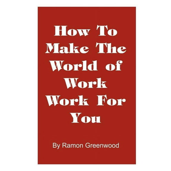 How to Make the World of Work Work for You: A Common Sense Operating Manual for a Successful Career, (Paperback)