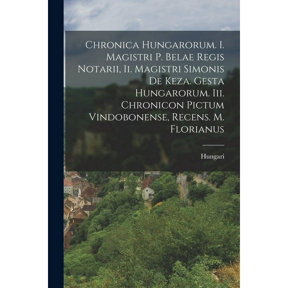 Chronica Hungarorum. I. Magistri P. Belae Regis Notarii, Ii. Magistri Simonis De Keza. Gesta Hungarorum. Iii. Chronicon Pictum Vindobonense, Recens. M. Florianus (Paperback)