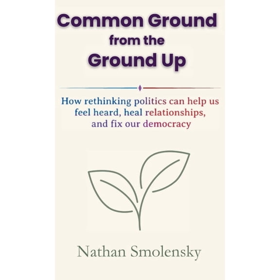 Common Ground from the Ground Up: How rethinking politics can help us feel heard, heal relationships, and fix our democr, (Hardcover)