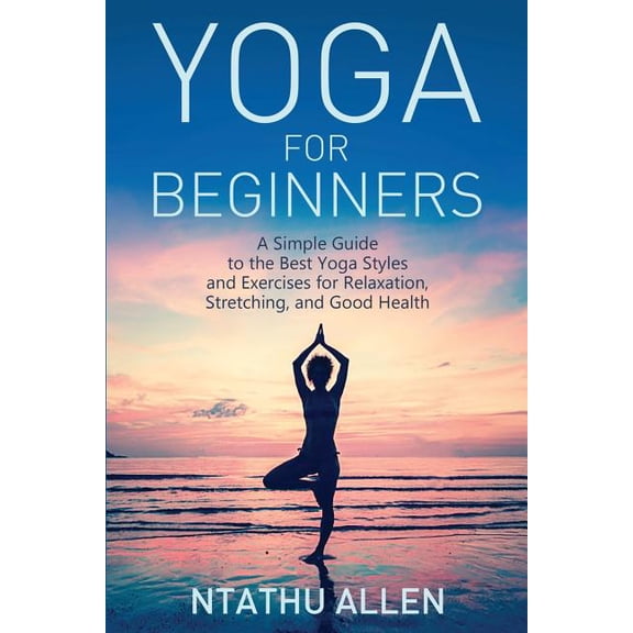 Yoga for Beginners: A Simple Guide to the Best Yoga Styles and Exercises for Relaxation, Stretching, and Good Health, (Paperback)