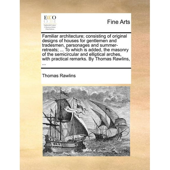 Familiar Architecture; Consisting of Original Designs of Houses for Gentlemen and Tradesmen, Parsonages and Summer-Retreats; ... to Which Is Added, the Masonry of the Semicircular and Elliptical Arche