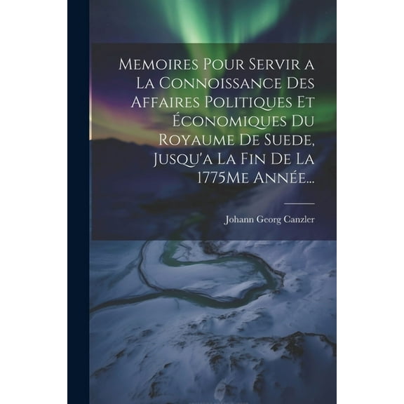 Memoires Pour Servir a La Connoissance Des Affaires Politiques Et Économiques Du Royaume De Suede, Jusqu'a La Fin De La 1775Me Année... (Paperback)