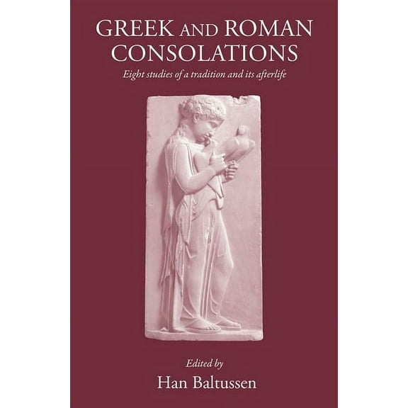 Greek and Roman Consolations : Eight Studies of a Tradition and Its Afterlife