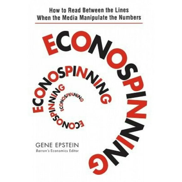 Econospinning: How to Read Between the Lines When the Media Manipulate the Numbers