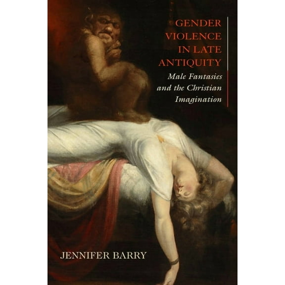Gender Violence in Late Antiquity: Male Fantasies and the Christian Imagination, (Hardcover)