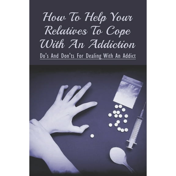 How To Help Your Relatives To Cope With An Addiction: Do's And Don'ts For Dealing With An Addict: How To Help An Addicted Friend Or Relative (Paperback)