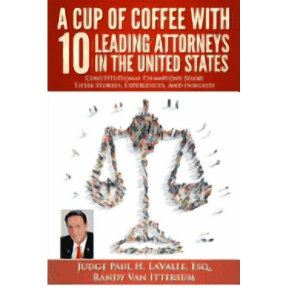 A Cup Of Coffee With 10 Leading Attorneys In The United States: Constitutional Champions Share Their Stories, Experiences, And Insights