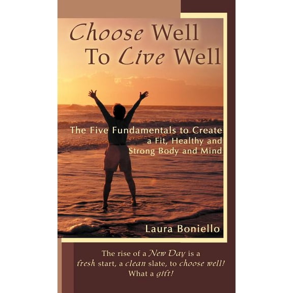 Choose Well to Live Well: The Five Fundamentals to Create a Fit, Healthy and Strong Body and Mind, (Hardcover)