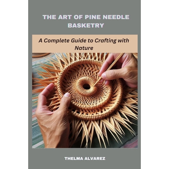 The Art of Pine Needle Basketry: A Complete Guide to Crafting with Nature, (Paperback)