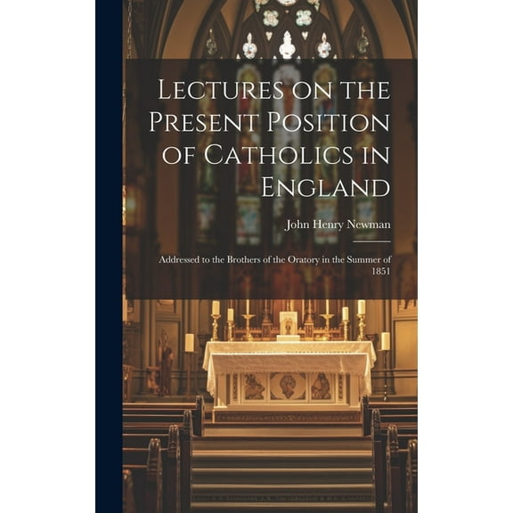 Lectures on the Present Position of Catholics in England: Addressed to the Brothers of the Oratory in the Summer of 1851 (Hardcover)