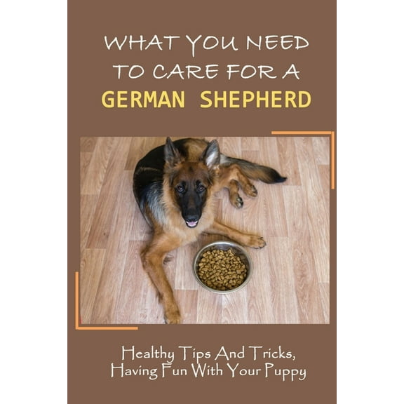 What You Need To Care For A German Shepherd : Healthy Tips And Tricks, Having Fun With Your Puppy: German Shepherd Breed Guide For Beginner (Paperback)