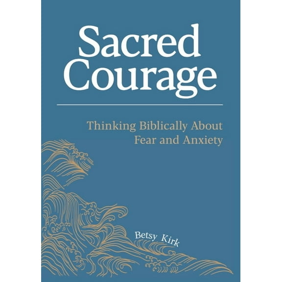 Sacred Courage: Thinking Biblically About Fear and Anxiety, (Paperback)