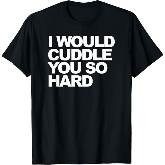 I would cuddle you so hard