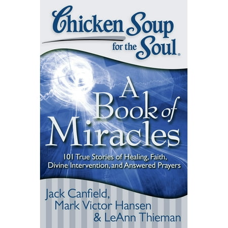 Chicken Soup for the Soul: A Book of Miracles : 101 True Stories of Healing, Faith, Divine Intervention, and Answered Prayers