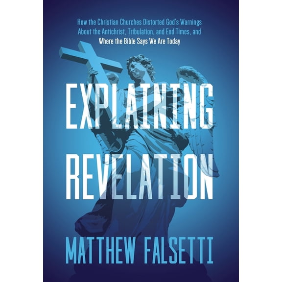 Explaining Revelation: How the Christian Churches Distorted God's Warnings About the Antichrist, Tribulation, and End Ti, (Hardcover)