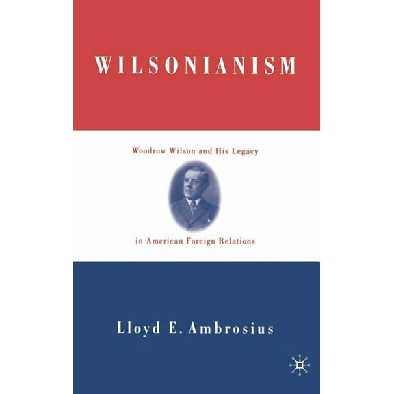 Wilsonianism: Woodrow Wilson and His Legacy in American Foreign Relations, (Hardcover)