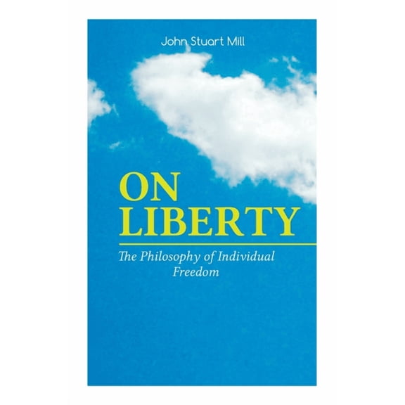 ON LIBERTY - The Philosophy of Individual Freedom : The Philosophy of Individual Freedom Civil & Social Liberty, Liberty of Thought, Individuality & Individual Freedom, Limits to the Authority of Society Over the Individual (Paperback)