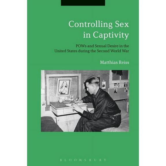 Controlling Sex in Captivity: POWs and Sexual Desire in the United States During the Second World War, (Hardcover)