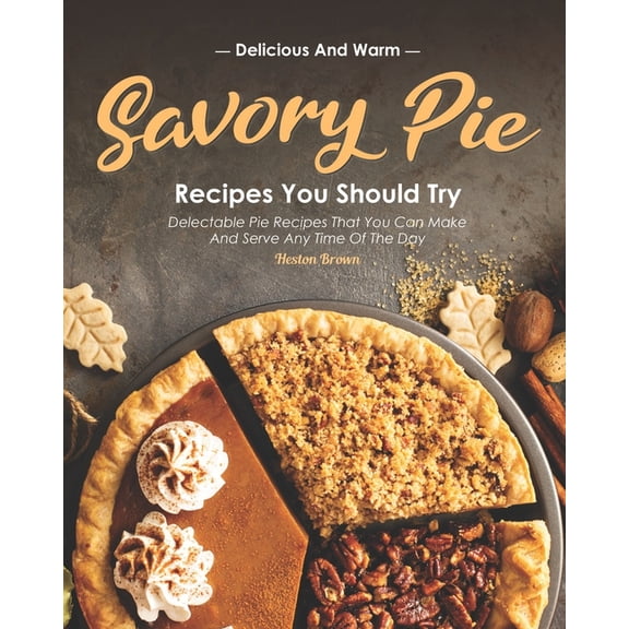 Delicious and Warm Savory Pie Recipes You Should Try: Delectable Pie Recipes That You Can Make and Serve Any Time of The Day (Paperback)