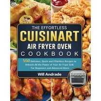 The Effortless Cuisinart Air Fryer Oven Cookbook: 550 Delicious, Quick and Effortless Recipes to Unleash All the Power of Your Air Fryer Grill. For Be