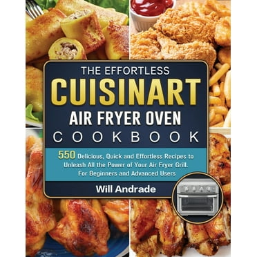 The Effortless Cuisinart Air Fryer Oven Cookbook: 550 Delicious, Quick and Effortless Recipes to Unleash All the Power of Your Air Fryer Grill. For Be