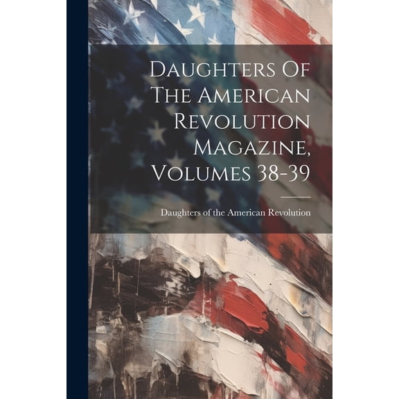 Daughters Of The American Revolution Magazine, Volumes 38-39 (Paperback)