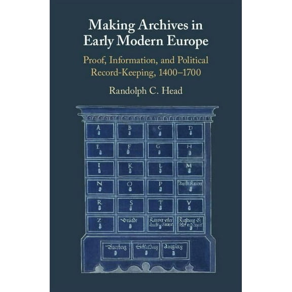 Making Archives in Early Modern Europe: Proof, Information, and Political Record-Keeping, 1400-1700, (Hardcover)