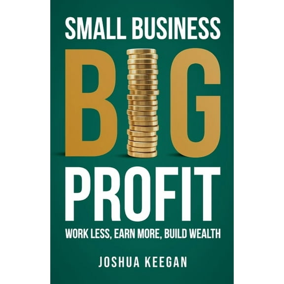 Small Business, Big Profit: Work Less, Earn More, Build Wealth, (Paperback)