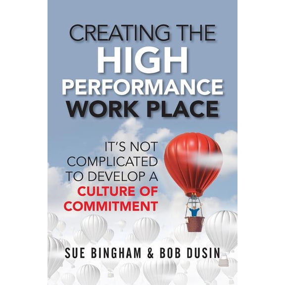 Creating the High Performance Work Place: It's Not Complicated to Develop a Culture of Commitment, (Paperback)